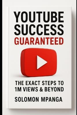 YouTube Success Guaranteed: The Exact Steps to 1M Views & Beyond. - Solomon Mpanga - cover