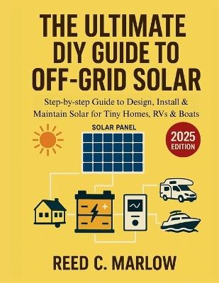The Ultimate DIY Guide to Off-Grid Solar: Step-by-step Guide to Design, Install & Maintain Solar for Tiny Homes, RVs & Boats - Reed C Marlow - cover