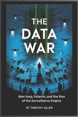 The Data War: Alex Karp, Palantir, and the Rise of the Surveillance Empire - Timothy Allen - cover