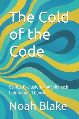 The Cold of the Code: Ethics, Exclusion, and Silence in Luhmann's Theory - Noah Blake - cover