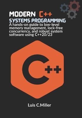 Modern C++ Systems Programming: A hands-on guide to low-level memory management, lock-free concurrency, and robust system software using C++20/23 - Luis C Miller - cover