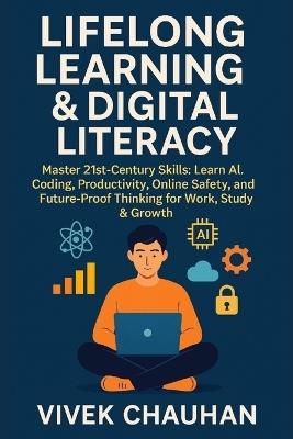 Lifelong Learning & Digital Literacy: Master 21st-Century Skills: Learn AI, Coding, Productivity, Online Safety, and Future-Proof Thinking for Work, Study & Growth - Vivek Chauhan - cover