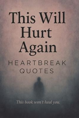This Will Hurt Again: Heartbreak Quotes - This Book Won't Heal You: 200 Sad Love Quotes For Your Broken Heart That Gave Second Chances - Lumi An - cover