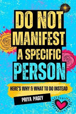Do Not Manifest A Specific Person: Here's Why and What To Do Instead. - Priya Pagey - cover