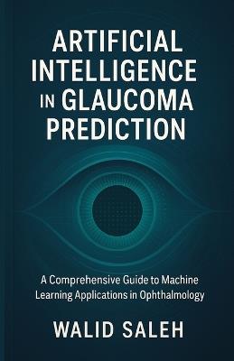 Artificial Intelligence in Glaucoma Prediction: A Comprehensive Guide to Machine Learning Applications in Ophthalmology - Walid Saleh - cover