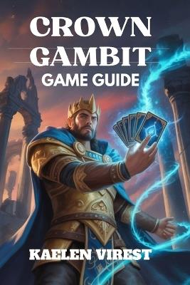 Crown Gambit Game Guide: Unlock Hidden Secrets, Master Combat Tactics, and Discover All Endings - Kaelen Virest - cover