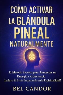 Cómo Activar La Glándula Pineal Naturalmente: El Método Secreto para Aumentar tu Energía y Conciencia ¡Incluso Si Estás Empezando en la Espiritualidad! - Bel Candor - cover