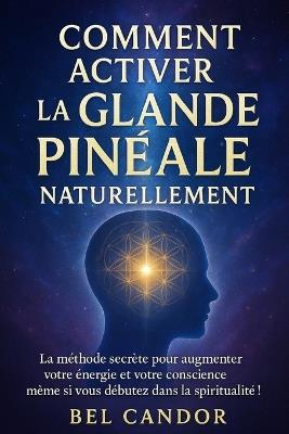 Comment Activer La Glande Pinéale Naturellement: La méthode secrète pour augmenter votre énergie et votre conscience, même si vous débutez dans la spiritualité ! - Bel Candor - cover