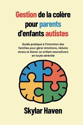 Gestion de la colère pour parents d'enfants autistes: Guide pratique à l'intention des familles pour gérer émotions, réduire stress et élever un enfant neurodivers en toute sérénité - Skylar Haven - cover