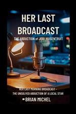 Her Last Broadcast: The Abduction of Jodi Huisentruit: Her Last Morning Broadcast - The Unsolved Abduction of a Local Star.
