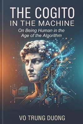 The Cogito in the Machine: On Being Human in the Age of the Algorithm - Trung Duong Vo - cover