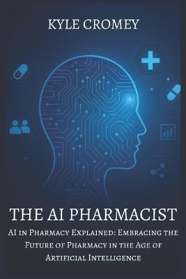 The AI Pharmacist: AI in Pharmacy Explained: Embracing the Future of Pharmacy in the Age of Artificial Intelligence - Kyle Cromey - cover