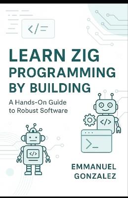 Learn Zig Programming by Building: A Hands-On Guide to Robust Software: Master Syntax, Data Structures, Optionals, Error Handling, Build Systems, C Interoperability, and Parallelism Through Practical - Emmanuel Gonzalez - cover