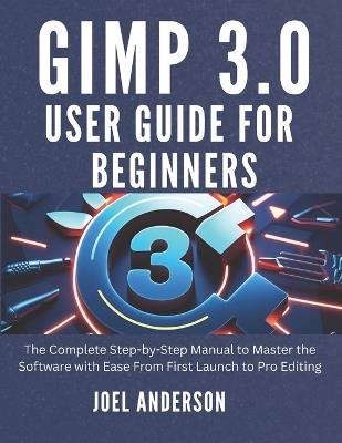 Gimp 3.0 User Guide For Beginners: The Complete Step-by-Step Manual to Master the Software with Ease From First Launch to Pro Editing - Joel Anderson - cover