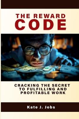 The Reward Code: Cracking The Secret To Fulfilling And Profitable Work - Kate J Jobs - cover