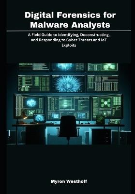 Digital Forensics for Malware Analysts: A Field Guide to Identifying, Deconstructing, and Responding to Cyber Threats and IoT Exploits - Myron Westhoff - cover