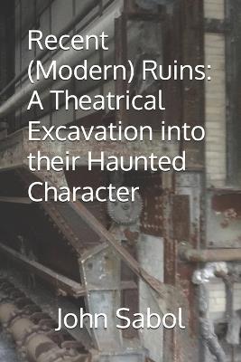 Recent (Modern) Ruins: A Theatrical Excavation into their Haunted Character - John G Sabol - cover