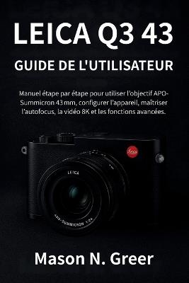 Leica Q3 43 Guide de l'utilisateur: Manuel étape par étape pour utiliser l'objectif APO-Summicron 43 mm, configurer l'appareil, maîtriser l'autofocus, la vidéo 8K et les fonctions avancées. - Mason N Greer - cover
