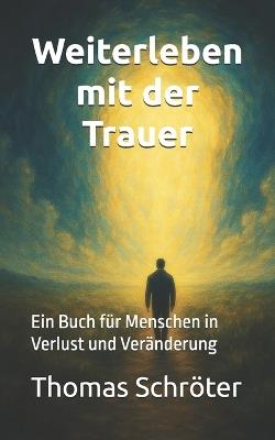 Weiterleben mit der Trauer: Ein Buch für Menschen in Verlust und Veränderung - Thomas Schröter - cover