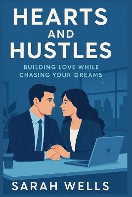 Hearts and Hustles: Building Love While Chasing Your Dreams: A Guide to Balancing Career Ambitions with Meaningful Relationships - Sarah Wells - cover