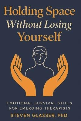 Holding Space Without Losing Yourself: Emotional Survival Skills for Emerging Therapists - Steven Glasser - cover