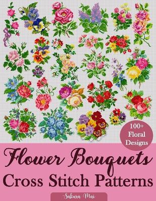 Flower Bouquets Cross Stitch Patterns: Over 100 Floral Cross Stitch Designs for Every Style, Season, and Skill Level - Sakura Mai - cover