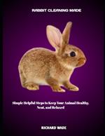 Rabbit Cleaning Made: Simple Helpful Steps to Keep Your Animal Healthy, Neat, and Relaxed