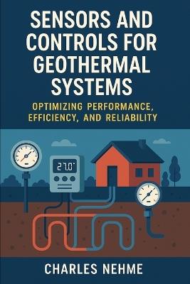 Sensors and Controls for Geothermal Systems: Optimizing Performance, Efficiency, and Reliability - Charles Nehme - cover