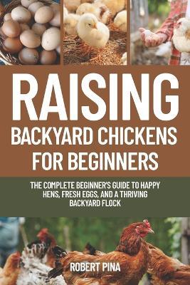 Raising Backyard Chickens For Beginners: The Complete Beginner's Guide to Happy Hens, Fresh Eggs, and a Thriving Backyard Flock - Robert Pina - cover