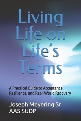 Living Life on Life's Terms: A Practical Guide to Acceptance, Resilience, and Real-World Recovery - Joseph Meyering Aas Sudp - cover