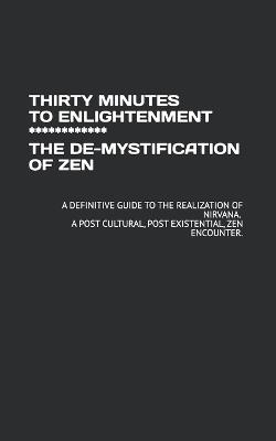 Thirty Minutes to Enlightenment ************ the De-Mystification of Zen: A Definitive Guide to the Realization of Nirvana. a Post Cultural, Post Existential, Zen Encounter. - Author - cover