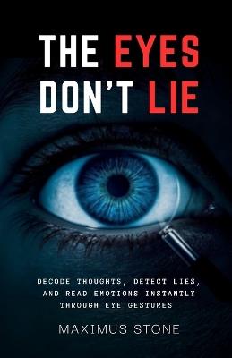 The Eyes Don't Lie: Decode Thoughts, Detect Lies, and Read Emotions Instantly Through Eye Gestures and Micro-Movements - Maximus Stone - cover