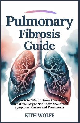 Pulmonary Fibrosis: Guide What It Is, What It Feels Like, and What You Might Not Know About the Symptoms, Causes, and Treatments - Kith Wolff - cover