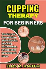 Cupping Therapy for Beginners: The Step-by-Step Guide to Relieving Pain, Reducing Inflammation, and Boosting Circulation at Home