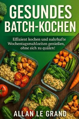 Gesundes Batch-Kochen: Effizient kochen und nahrhafte Wochentagsmahlzeiten genießen, ohne sich zu quälen! - Allan Le Grand - cover