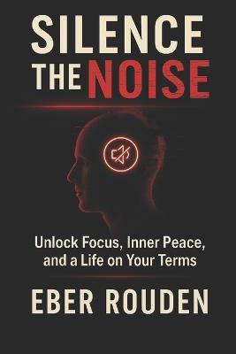 Silence the Noise: Unlock Focus, Inner Peace, and a Life on Your Terms - Eber Rouden - cover