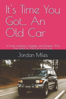 It's Time You Got... An Old Car: In Praise of Beaters, Hoopties, and Jalopies: Why You Need An Old Car In Your Life - Jordan Miles - cover