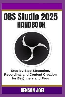 OBS Studio 2025 Handbook: Step-by-Step Streaming, Recording, and Content Creation for Beginners and Pros - Benson Joel - cover