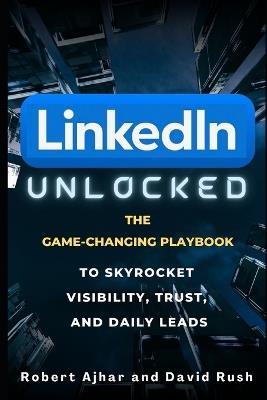 Linkedin Unlocked: The Game-Changing Playbook to Skyrocket Visibility, Trust, and Daily Leads - David Rush,Robert Ajhar - cover