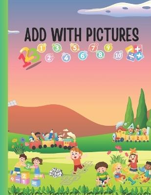 Add with Pictures: VISUAL MATH PRACTICE SHEETS FOR EARLY LEARNERS: Learn to Add with Images Early Math Made Easy Addition with Pictures Fun Picture-Based Addition - Kyle Avril - cover