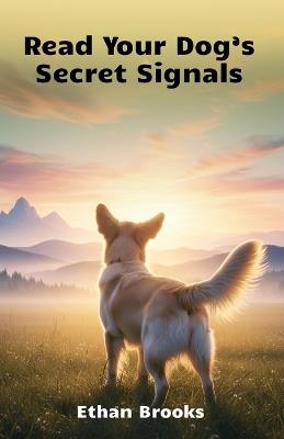 Read Your Dog's Secret Signals: Read Every Bark, Wag, And Look Your Dog Gives You And Build A Stronger Daily Connection - Ethan Brooks - cover