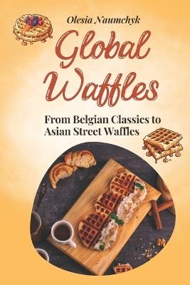 Global Waffles: From Belgian Classics to Asian Street Waffles - Olesia Naumchyk - cover