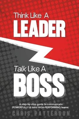 Think Like A Leader, Talk Like A Boss: Communicate Clearly, Lead Powerfully & Build Teams That Perform - Chris Patterson - cover