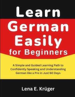 Learn German Easily for Beginners: A Simple and Guided Learning Path to Confidently Speaking and Understanding German like a Pro in Just 60 Days. - Lena E Krüger - cover