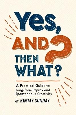 Yes, And...Then What?: A Practical Guide to Long-Form Improv and Spontaneous Creativity Subtitle: From Core Principles to Complex Structures and Life-Changing Applications - Kimmy Sunday - cover