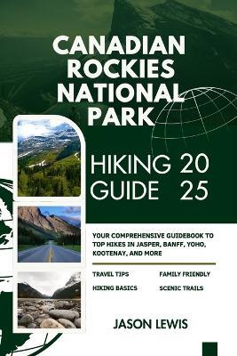 Canadian Rockies National Parks Hiking Guide 2025: Your Comprehensive Guidebook to Top Hikes in Jasper Banff Yoho Kootenay and more - Jason Lewis - cover