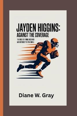 Jayden Higgins: Against the Coverage: The Rise of a Wide Receiver Who Refused to Stay Small - Diane W Gray - cover