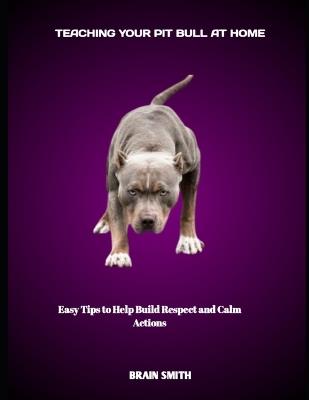 Teaching Your Pit Bull at Home: Easy Tips to Help Build Respect and Calm Actions - Brain Smith - cover