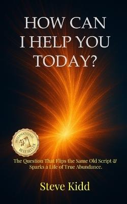 How Can I Help You Today?: The Question That Flips the Same Old Script & Sparks a Life of True Abundance. - Steve Kidd - cover