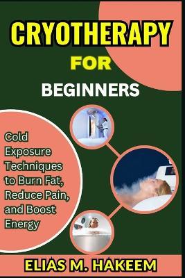 Cryotherapy for Beginners: Cold Exposure Techniques to Burn Fat, Reduce Pain, and Boost Energy - Elias M Hakeem - cover